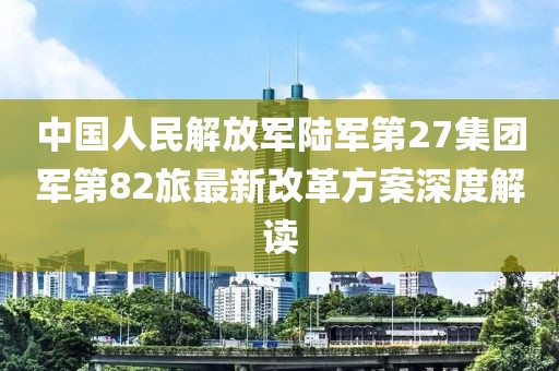 中國人民解放軍陸軍第27集團軍第82旅最新改革方案深度解讀