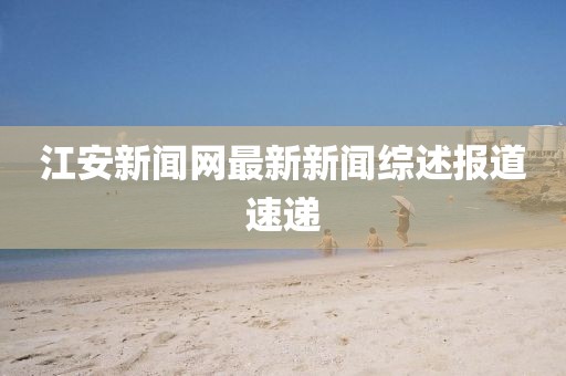 江安新聞網(wǎng)最新新聞綜述報(bào)道速遞