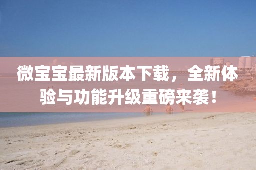 微寶寶最新版本下載，全新體驗與功能升級重磅來襲！