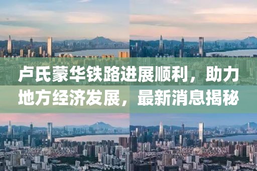 盧氏蒙華鐵路進(jìn)展順利，助力地方經(jīng)濟(jì)發(fā)展，最新消息揭秘