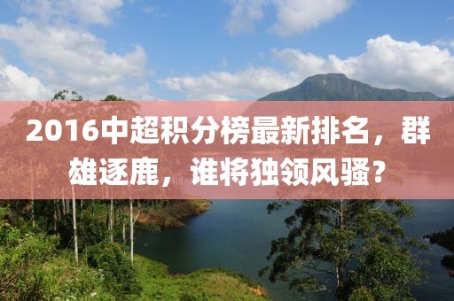 2016中超積分榜最新排名，群雄逐鹿，誰將獨領(lǐng)風(fēng)騷？