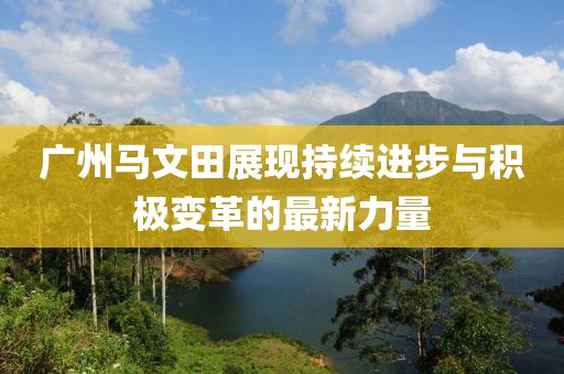 廣州馬文田展現(xiàn)持續(xù)進(jìn)步與積極變革的最新力量