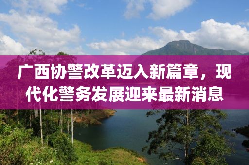 廣西協(xié)警改革邁入新篇章，現(xiàn)代化警務(wù)發(fā)展迎來最新消息