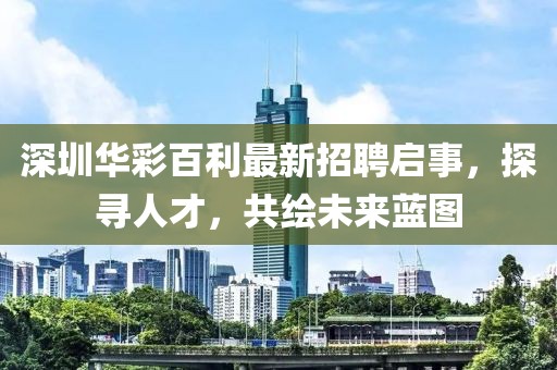深圳華彩百利最新招聘啟事，探尋人才，共繪未來藍圖