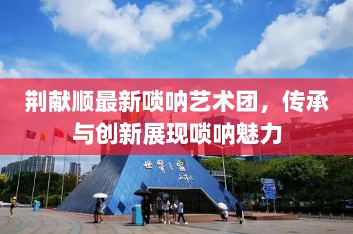 荊獻順最新嗩吶藝術(shù)團，傳承與創(chuàng)新展現(xiàn)嗩吶魅力
