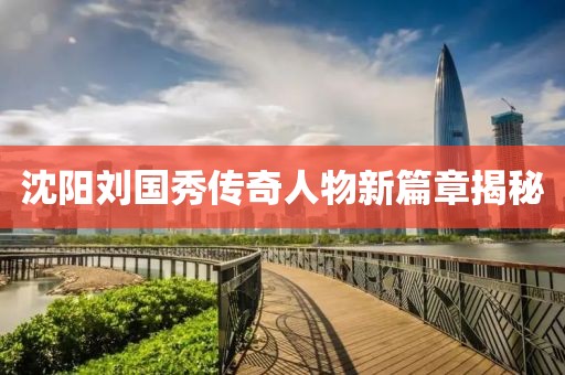 沈陽劉國(guó)秀傳奇人物新篇章揭秘