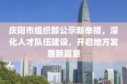 慶陽市組織部公示新舉措，深化人才隊伍建設(shè)，開啟地方發(fā)展新篇章